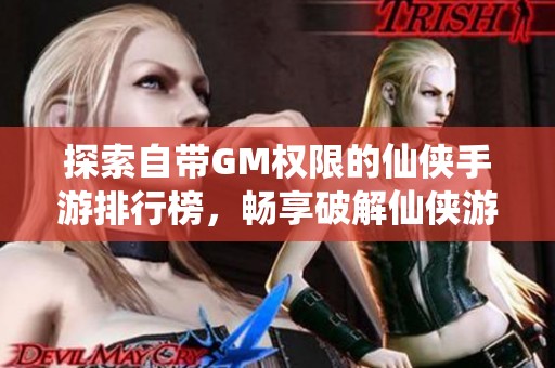 探索自带GM权限的仙侠手游排行榜，畅享破解仙侠游戏的乐趣与精彩体验