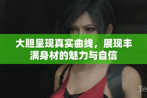 大胆呈现真实曲线，展现丰满身材的魅力与自信