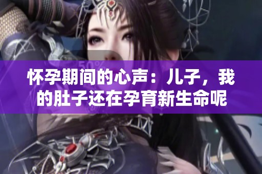 怀孕期间的心声：儿子，我的肚子还在孕育新生命呢