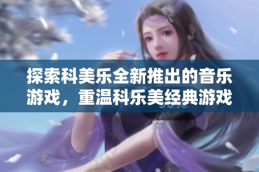 探索科美乐全新推出的音乐游戏，重温科乐美经典游戏的魅力与乐趣