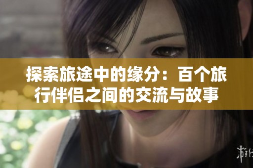 探索旅途中的缘分：百个旅行伴侣之间的交流与故事