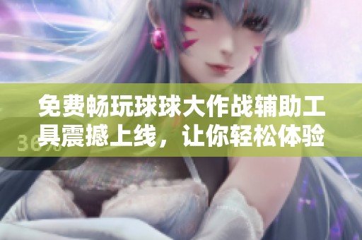 免费畅玩球球大作战辅助工具震撼上线，让你轻松体验游戏新高度