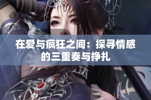 在爱与疯狂之间：探寻情感的三重奏与挣扎