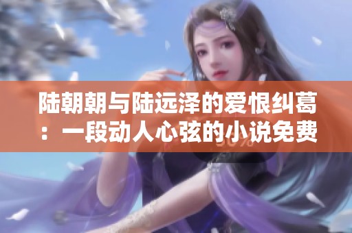 陆朝朝与陆远泽的爱恨纠葛：一段动人心弦的小说免费在线阅读