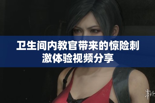 卫生间内教官带来的惊险刺激体验视频分享