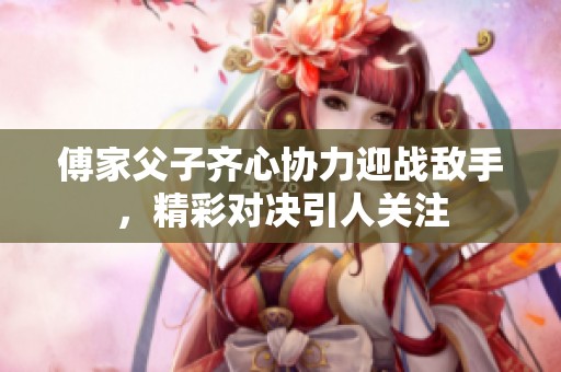 傅家父子齐心协力迎战敌手，精彩对决引人关注