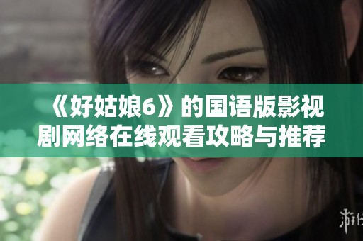《好姑娘6》的国语版影视剧网络在线观看攻略与推荐