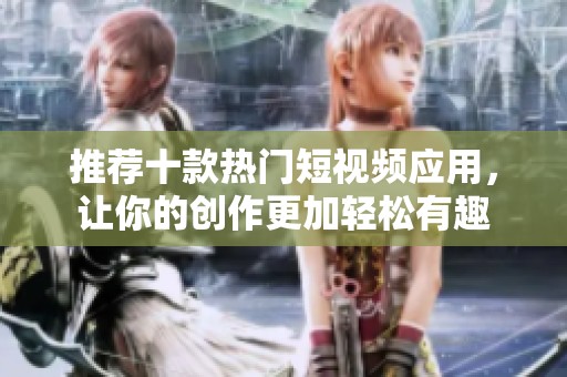 推荐十款热门短视频应用，让你的创作更加轻松有趣
