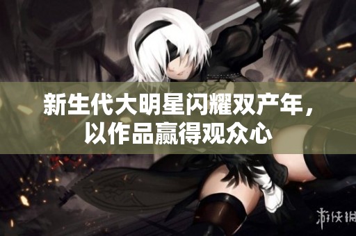 新生代大明星闪耀双产年，以作品赢得观众心