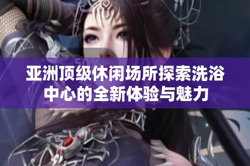 亚洲顶级休闲场所探索洗浴中心的全新体验与魅力