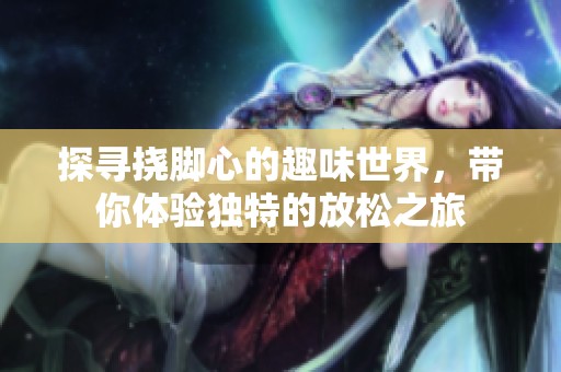 探寻挠脚心的趣味世界，带你体验独特的放松之旅