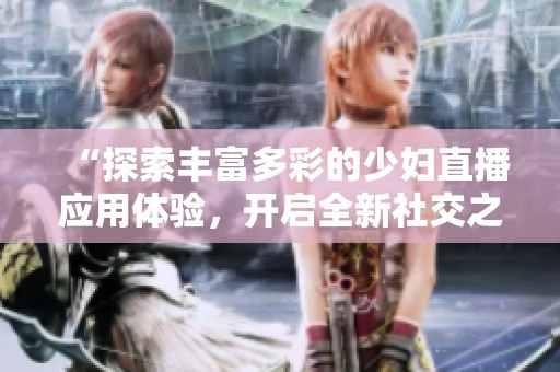 “探索丰富多彩的少妇直播应用体验，开启全新社交之旅”