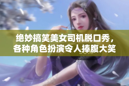 绝妙搞笑美女司机脱口秀，各种角色扮演令人捧腹大笑