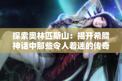 探索奥林匹斯山：揭开希腊神话中那些令人着迷的传奇故事与神秘角色
