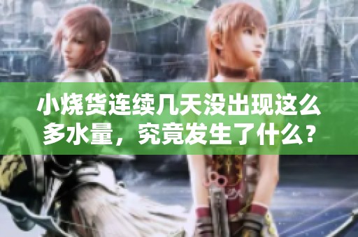 小烧货连续几天没出现这么多水量，究竟发生了什么？