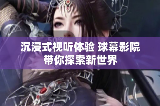 沉浸式视听体验 球幕影院带你探索新世界