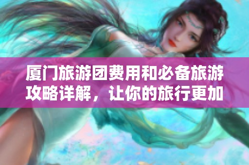 厦门旅游团费用和必备旅游攻略详解，让你的旅行更加完美尽兴