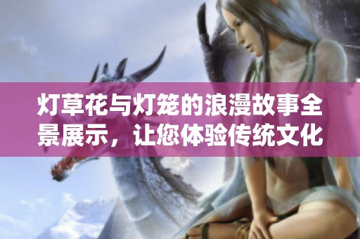 灯草花与灯笼的浪漫故事全景展示，让您体验传统文化之美
