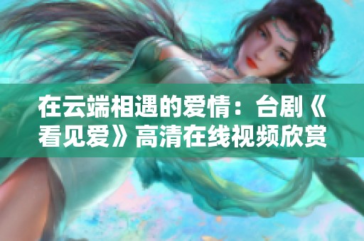 在云端相遇的爱情：台剧《看见爱》高清在线视频欣赏分享