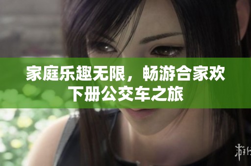 家庭乐趣无限，畅游合家欢下册公交车之旅