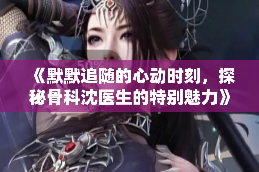 《默默追随的心动时刻，探秘骨科沈医生的特别魅力》