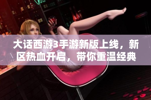 大话西游3手游新版上线，新区热血开启，带你重温经典传奇之旅