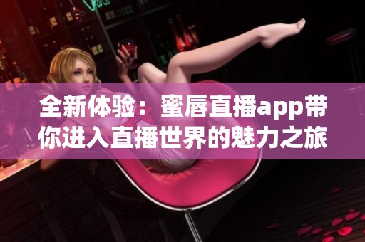 全新体验：蜜唇直播app带你进入直播世界的魅力之旅