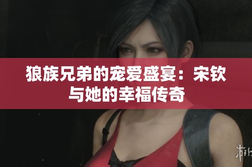 狼族兄弟的宠爱盛宴：宋钦与她的幸福传奇
