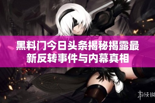 黑料门今日头条揭秘揭露最新反转事件与内幕真相