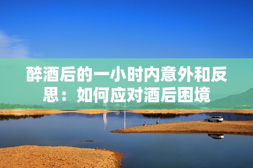 醉酒后的一小时内意外和反思：如何应对酒后困境