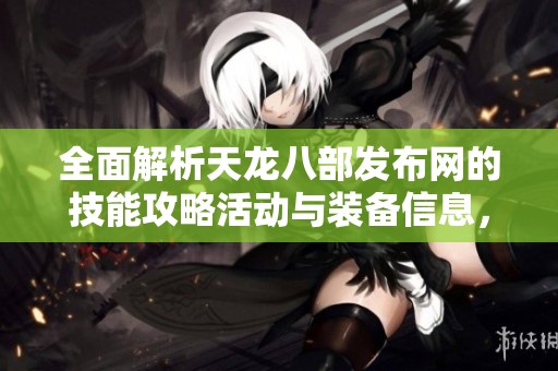 全面解析天龙八部发布网的技能攻略活动与装备信息，让你轻松掌握游戏技巧