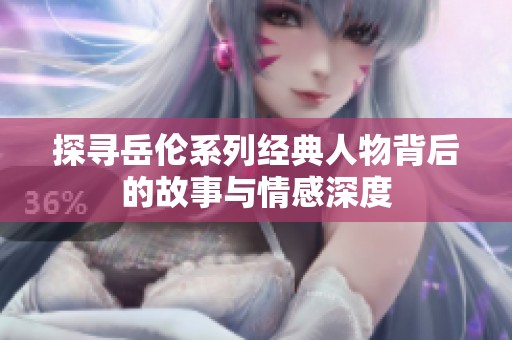 探寻岳伦系列经典人物背后的故事与情感深度