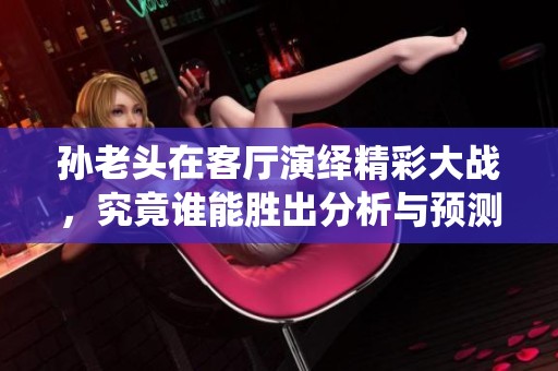 孙老头在客厅演绎精彩大战，究竟谁能胜出分析与预测