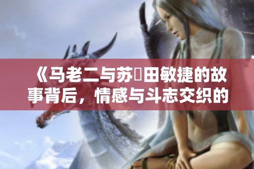 《马老二与苏玥田敏捷的故事背后，情感与斗志交织的旅程》
