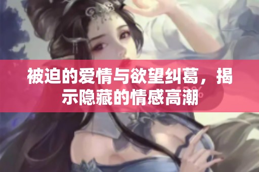 被迫的爱情与欲望纠葛，揭示隐藏的情感高潮
