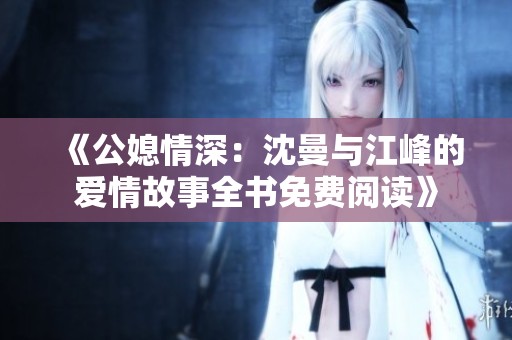 《公媳情深：沈曼与江峰的爱情故事全书免费阅读》