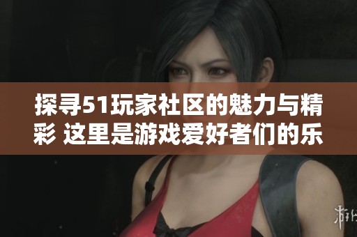 探寻51玩家社区的魅力与精彩 这里是游戏爱好者们的乐园与交流平台