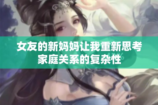 女友的新妈妈让我重新思考家庭关系的复杂性