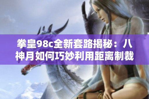 拳皇98c全新套路揭秘：八神月如何巧妙利用距离制裁灯角色反击策略
