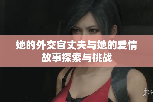 她的外交官丈夫与她的爱情故事探索与挑战
