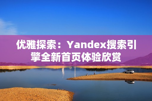 优雅探索：Yandex搜索引擎全新首页体验欣赏