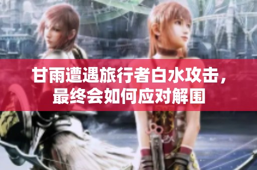 甘雨遭遇旅行者白水攻击，最终会如何应对解围