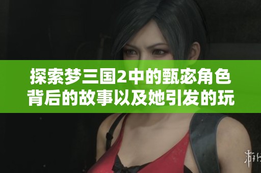 探索梦三国2中的甄宓角色背后的故事以及她引发的玩家情感共鸣