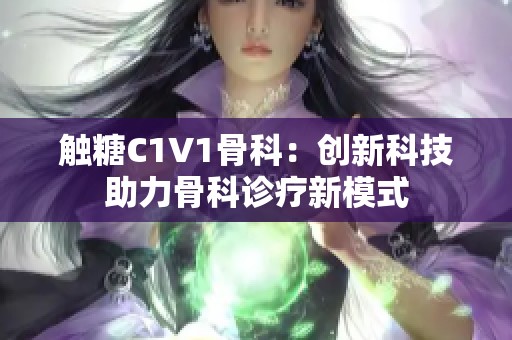 触糖C1V1骨科：创新科技助力骨科诊疗新模式