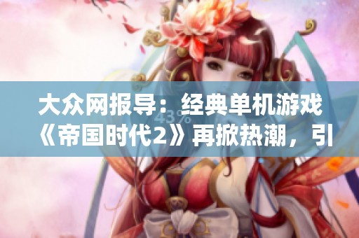 大众网报导：经典单机游戏《帝国时代2》再掀热潮，引发玩家 nostalgia热潮与讨论
