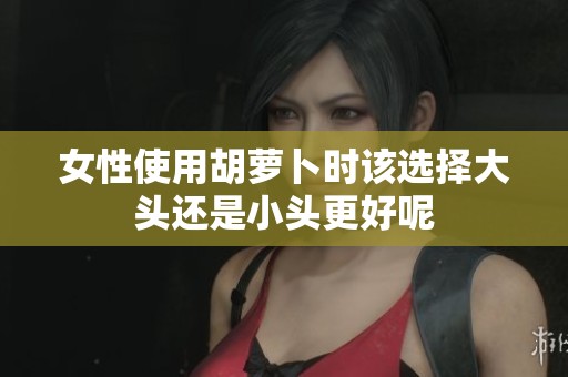 女性使用胡萝卜时该选择大头还是小头更好呢