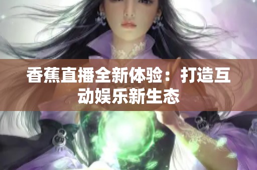 香蕉直播全新体验：打造互动娱乐新生态