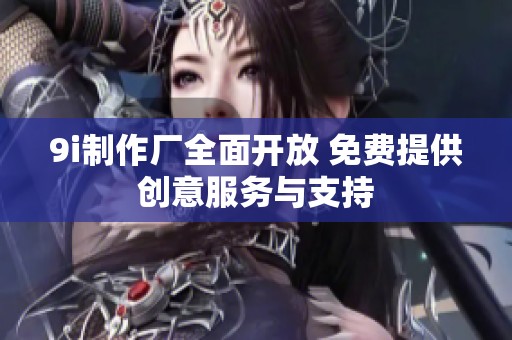 9i制作厂全面开放 免费提供创意服务与支持