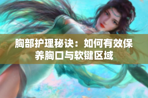 胸部护理秘诀：如何有效保养胸口与软键区域