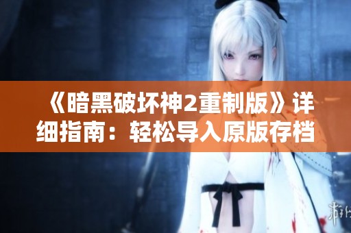 《暗黑破坏神2重制版》详细指南：轻松导入原版存档的完美方法分享